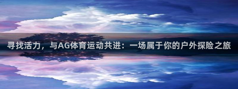 oety欧亿体育官网下载平台是正规平台吗：寻找活力，与AG体