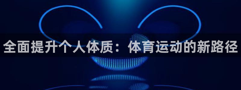 oety欧亿体育官网下载平台注册流程视频：全面提升个人体质：