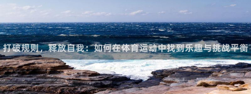 oety欧亿体育官网下载官方客服电话：打破规则，释放自我：如