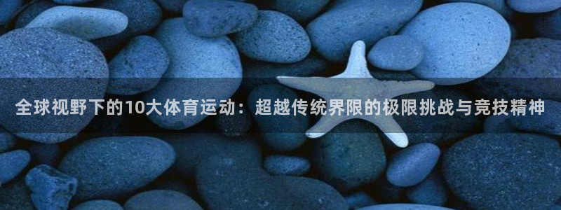 欧亿体育官方正版app娱乐平台：全球视野下的10大体育运动：